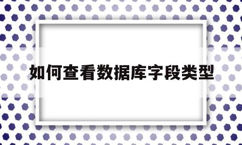 如何查看数据库字段类型(如何查看数据库字段类型信息)