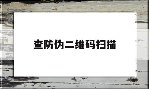 查防伪二维码扫描(查防伪二维码扫描是正品会显示什么)