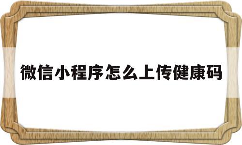 微信小程序怎么上传健康码(微信小程序怎么上传健康码二维码)