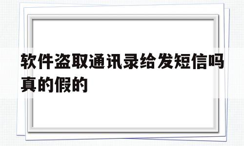 软件盗取通讯录给发短信吗真的假的(软件盗取通讯录给发短信吗真的假的怎么举报)