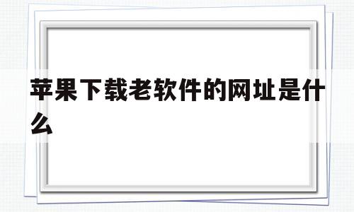 苹果下载老软件的网址是什么(苹果电脑网址下载的软件怎么安装)