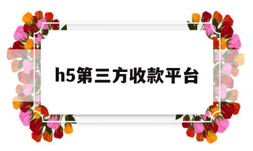 h5第三方收款平台(h5第三方收款平台联系方式)