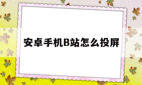 安卓手机B站怎么投屏(手机b站如何投屏到电视)