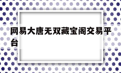 网易大唐无双藏宝阁交易平台(网易大唐无双藏宝阁交易平台官网)