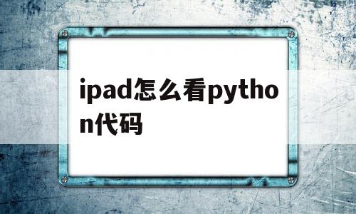 ipad怎么看python代码的简单介绍