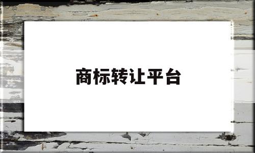 商标转让平台(商标转让平台八戒网)