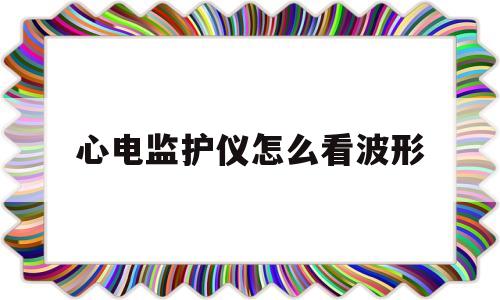 心电监护仪怎么看波形(心电监护仪心电图波形大小咋调)