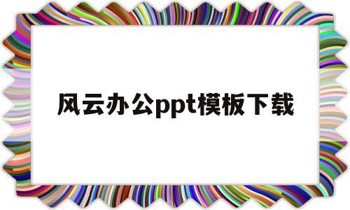 风云办公ppt模板下载(风云办公ppt模板下载官网)