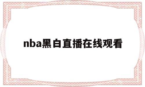 nba黑白直播在线观看(nba直播 黑白直播间视频)