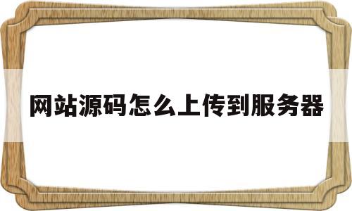 网站源码怎么上传到服务器(网站源码怎么上传到服务器上)