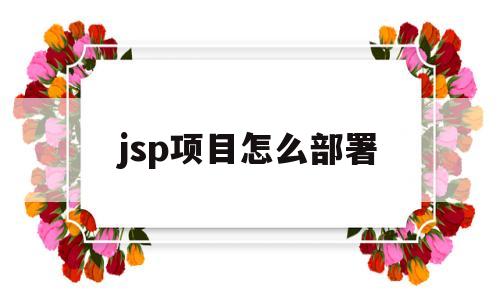 jsp项目怎么部署(jsp项目怎么部署到服务器)