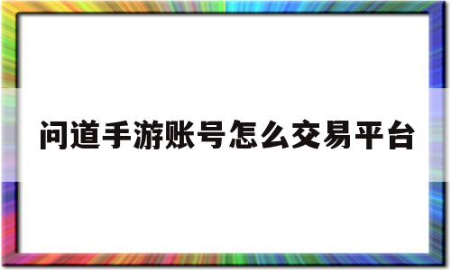 问道手游账号怎么交易平台(问道手游账号交易平台怎么操作)