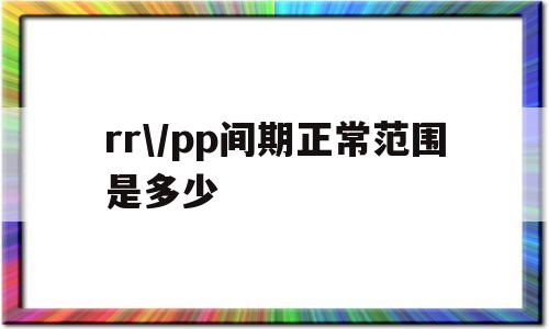 关于rr\/pp间期正常范围是多少的信息