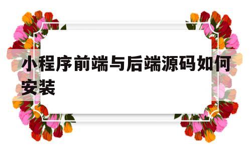 小程序前端与后端源码如何安装的简单介绍