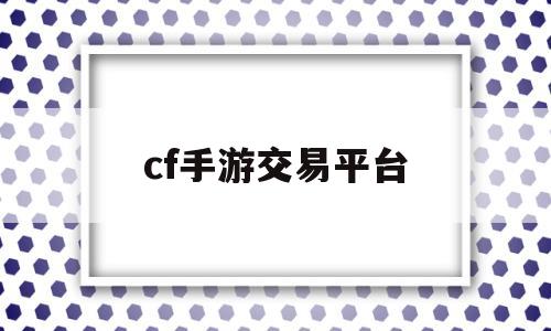 cf手游交易平台(cf手游交易平台哪个好)