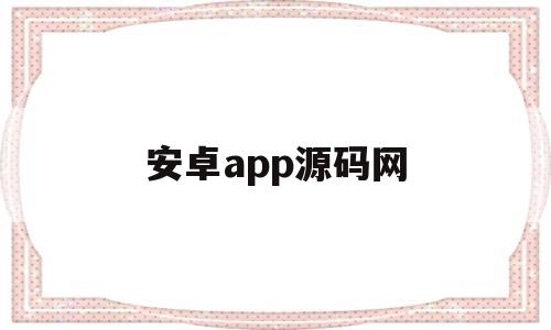 安卓app源码网(安卓app源码网站)