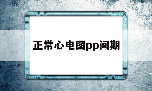 正常心电图pp间期(心电图pp间期怎么算心率)