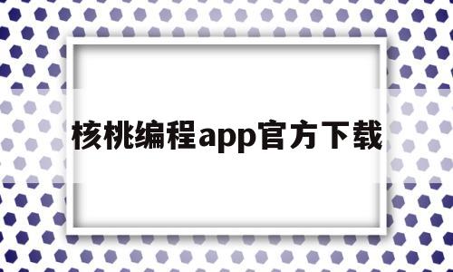 核桃编程app官方下载(核桃编程app官方下载安装)