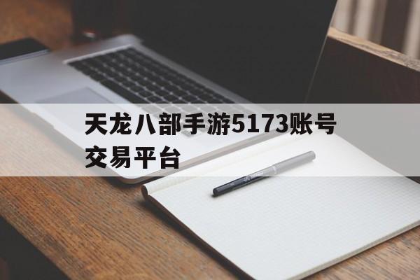 关于天龙八部手游5173账号交易平台的信息