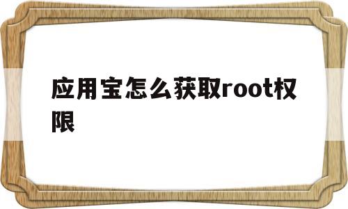 应用宝怎么获取root权限(应用宝怎么给手机root权限)