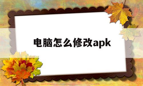 电脑怎么修改apk(电脑怎么修改app图标)