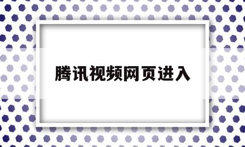 腾讯视频网页进入(腾讯视频网页进入口)