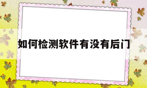 如何检测软件有没有后门(如何检测软件有没有后门开关)