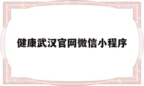 健康武汉官网微信小程序(健康武汉官网微信小程序录入权限怎么登录)