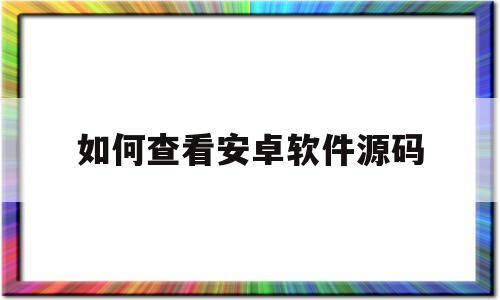 如何查看安卓软件源码(如何查看手机软件源码)