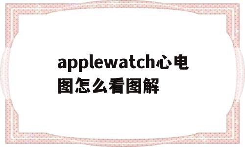 applewatch心电图怎么看图解(apple watch心电图功能怎么用)