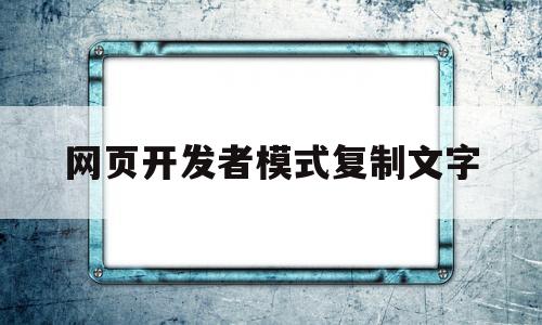 网页开发者模式复制文字(如何用开发者工具复制内容)