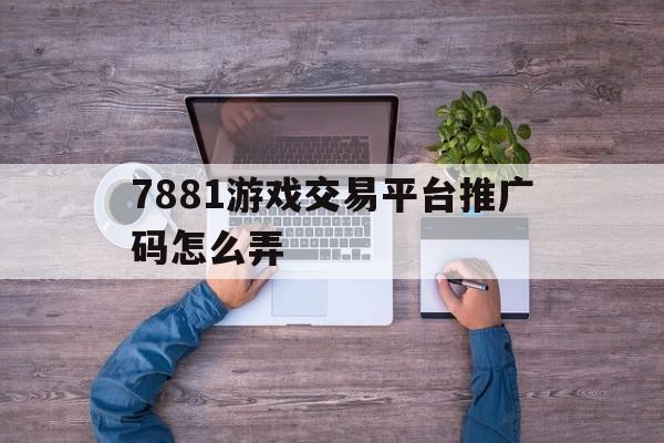 7881游戏交易平台推广码怎么弄的简单介绍