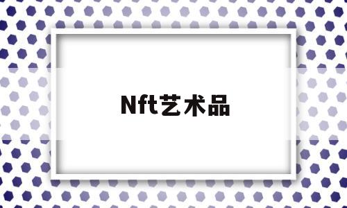 Nft艺术品(nft艺术品交易)