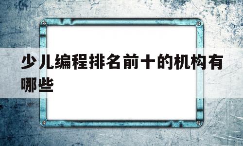 包含少儿编程排名前十的机构有哪些的词条