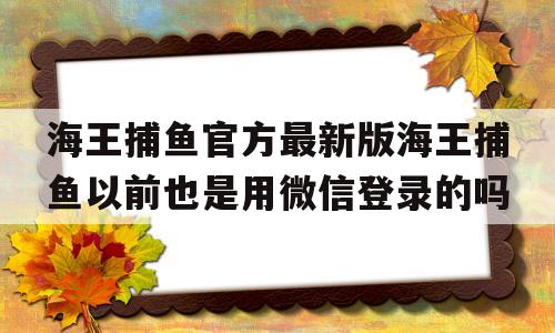 海王捕鱼官方最新版海王捕鱼以前也是用微信登录的吗的简单介绍