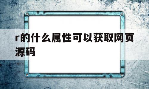 包含r的什么属性可以获取网页源码的词条