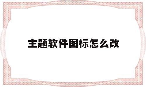 主题软件图标怎么改(主题软件图标怎么改回来)