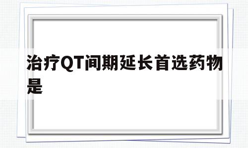 包含治疗QT间期延长首选药物是的词条