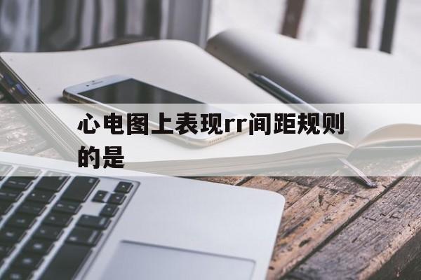 关于心电图上表现rr间距规则的是的信息