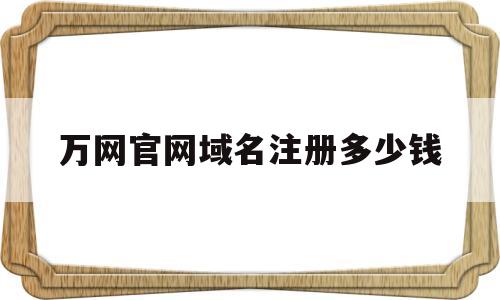 万网官网域名注册多少钱(万网官网域名注册多少钱一个)