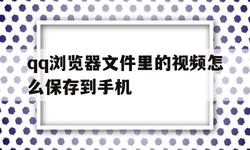 qq浏览器文件里的视频怎么保存到手机(浏览器文件里的视频怎么保存到手机本地)