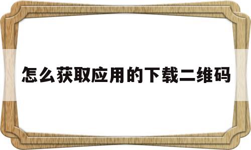 怎么获取应用的下载二维码的简单介绍