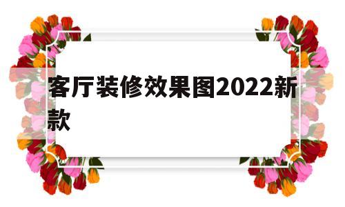 客厅装修效果图2022新款(客厅装修效果图2022新款简约)