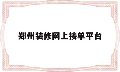 郑州装修网上接单平台(郑州装修网上接单平台有哪些)