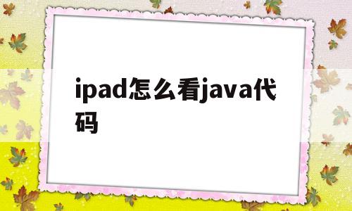 ipad怎么看java代码(ipad怎么打开java文件)