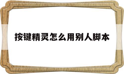 按键精灵怎么用别人脚本(按键精灵怎么用别人的脚本)