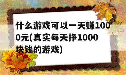 什么游戏可以一天赚1000元(真实每天挣1000块钱的游戏)的简单介绍