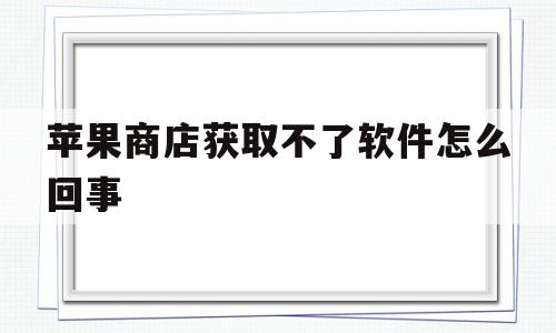 苹果商店获取不了软件怎么回事(苹果商店获取不了软件怎么回事呢)