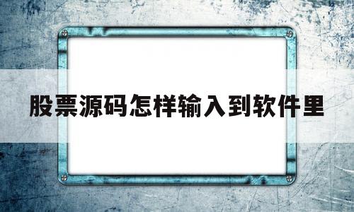 股票源码怎样输入到软件里(股票源码怎样输入到软件里去)