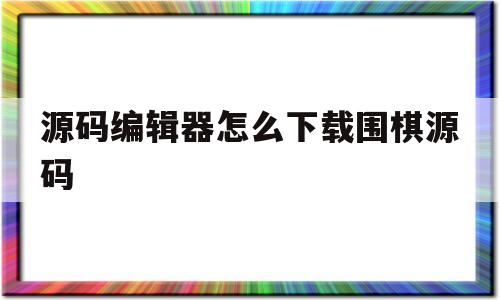 源码编辑器怎么下载围棋源码的简单介绍